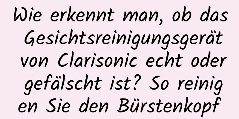 Wie erkennt man, ob das Gesichtsreinigungsgerät von Clarisonic echt oder gefälscht ist? So reinigen Sie den Bürstenkopf
