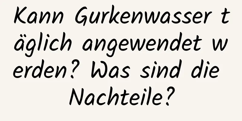 Kann Gurkenwasser täglich angewendet werden? Was sind die Nachteile?