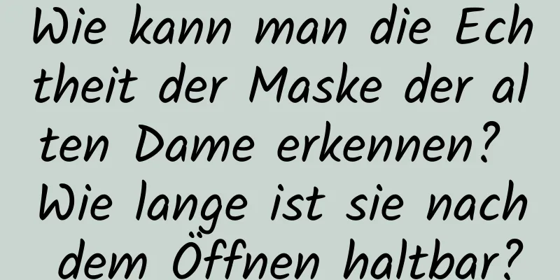 Wie kann man die Echtheit der Maske der alten Dame erkennen? Wie lange ist sie nach dem Öffnen haltbar?