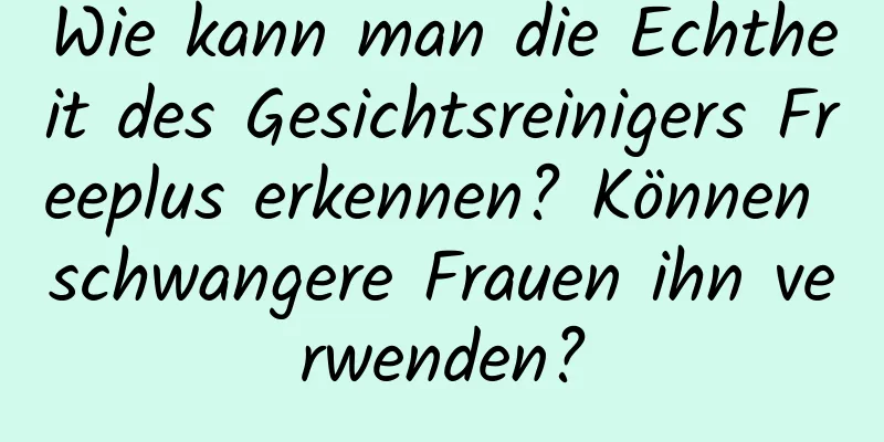 Wie kann man die Echtheit des Gesichtsreinigers Freeplus erkennen? Können schwangere Frauen ihn verwenden?