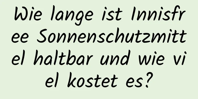 Wie lange ist Innisfree Sonnenschutzmittel haltbar und wie viel kostet es?