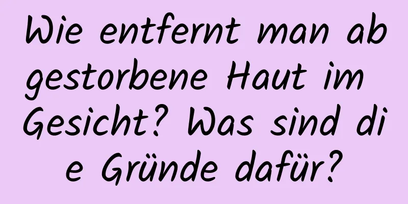 Wie entfernt man abgestorbene Haut im Gesicht? Was sind die Gründe dafür?