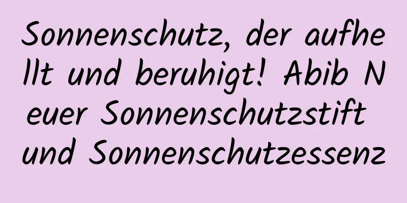 Sonnenschutz, der aufhellt und beruhigt! Abib Neuer Sonnenschutzstift und Sonnenschutzessenz