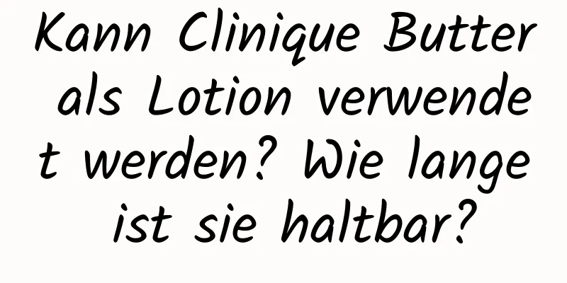 Kann Clinique Butter als Lotion verwendet werden? Wie lange ist sie haltbar?