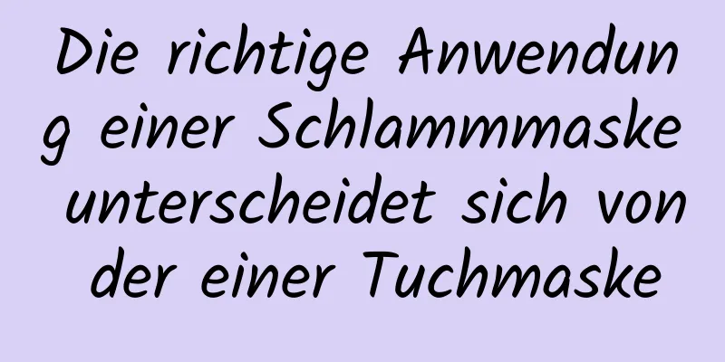 Die richtige Anwendung einer Schlammmaske unterscheidet sich von der einer Tuchmaske