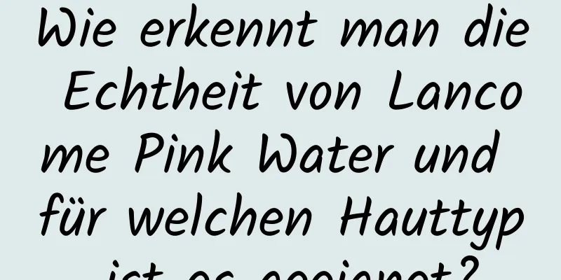 Wie erkennt man die Echtheit von Lancome Pink Water und für welchen Hauttyp ist es geeignet?
