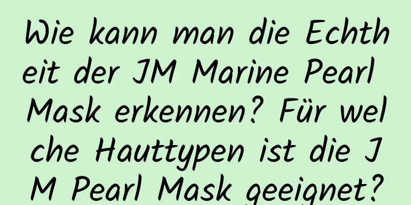 Wie kann man die Echtheit der JM Marine Pearl Mask erkennen? Für welche Hauttypen ist die JM Pearl Mask geeignet?