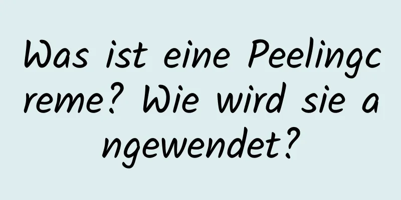 Was ist eine Peelingcreme? Wie wird sie angewendet?