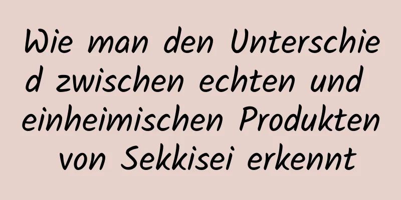 Wie man den Unterschied zwischen echten und einheimischen Produkten von Sekkisei erkennt
