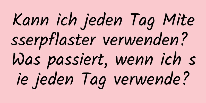 Kann ich jeden Tag Mitesserpflaster verwenden? Was passiert, wenn ich sie jeden Tag verwende?