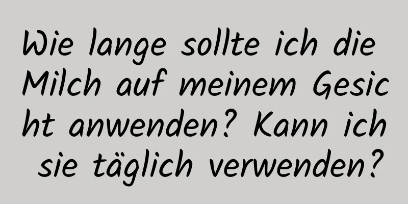 Wie lange sollte ich die Milch auf meinem Gesicht anwenden? Kann ich sie täglich verwenden?