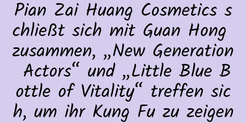 Pian Zai Huang Cosmetics schließt sich mit Guan Hong zusammen, „New Generation Actors“ und „Little Blue Bottle of Vitality“ treffen sich, um ihr Kung Fu zu zeigen