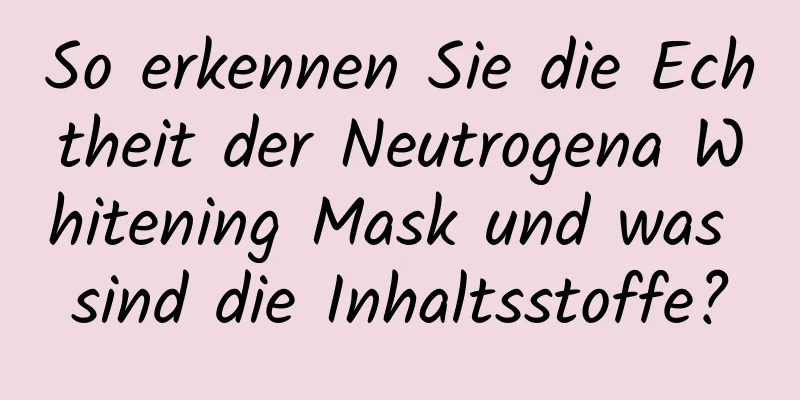 So erkennen Sie die Echtheit der Neutrogena Whitening Mask und was sind die Inhaltsstoffe?