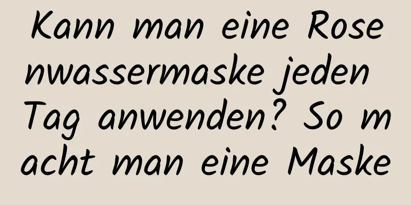 Kann man eine Rosenwassermaske jeden Tag anwenden? So macht man eine Maske