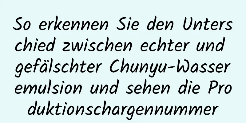 So erkennen Sie den Unterschied zwischen echter und gefälschter Chunyu-Wasseremulsion und sehen die Produktionschargennummer