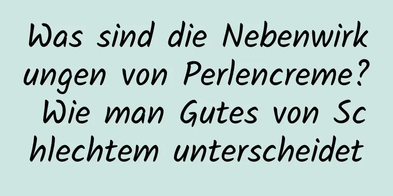 Was sind die Nebenwirkungen von Perlencreme? Wie man Gutes von Schlechtem unterscheidet