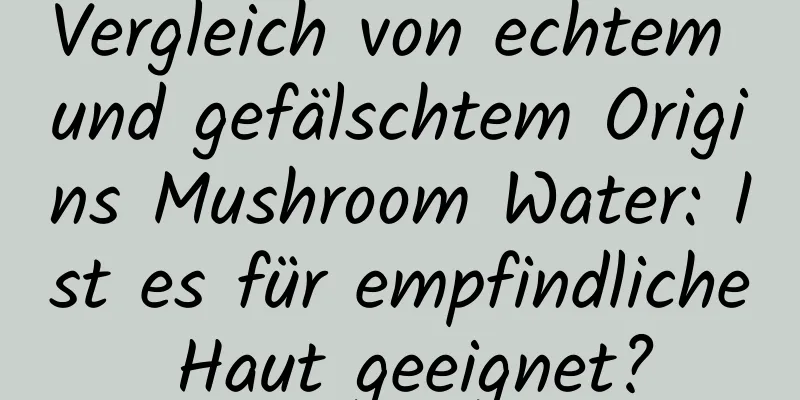 Vergleich von echtem und gefälschtem Origins Mushroom Water: Ist es für empfindliche Haut geeignet?