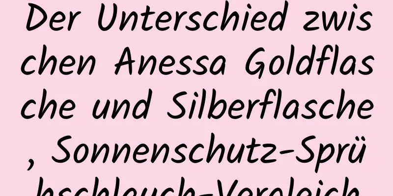 Der Unterschied zwischen Anessa Goldflasche und Silberflasche, Sonnenschutz-Sprühschlauch-Vergleich