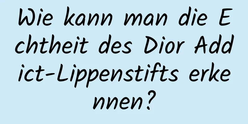 Wie kann man die Echtheit des Dior Addict-Lippenstifts erkennen?