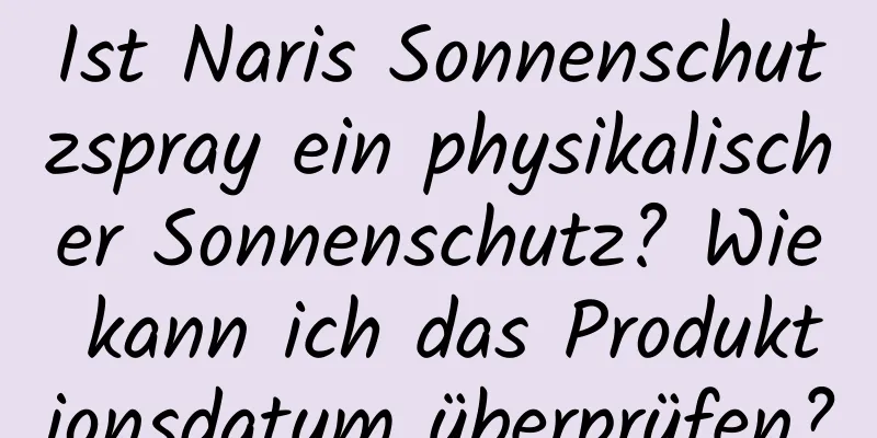 Ist Naris Sonnenschutzspray ein physikalischer Sonnenschutz? Wie kann ich das Produktionsdatum überprüfen?