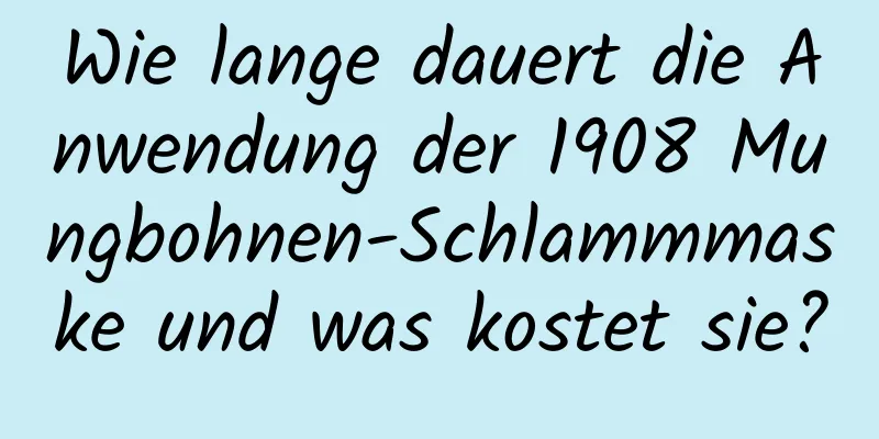 Wie lange dauert die Anwendung der 1908 Mungbohnen-Schlammmaske und was kostet sie?