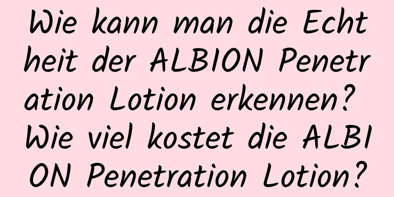Wie kann man die Echtheit der ALBION Penetration Lotion erkennen? Wie viel kostet die ALBION Penetration Lotion?