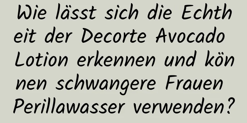 Wie lässt sich die Echtheit der Decorte Avocado Lotion erkennen und können schwangere Frauen Perillawasser verwenden?