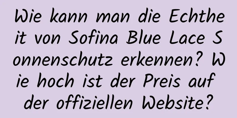 Wie kann man die Echtheit von Sofina Blue Lace Sonnenschutz erkennen? Wie hoch ist der Preis auf der offiziellen Website?