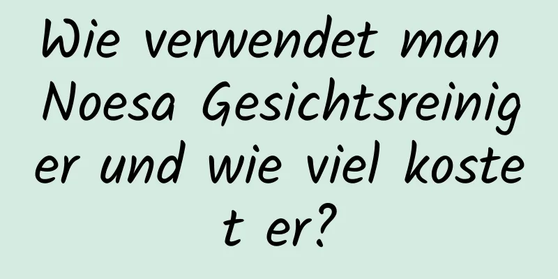 Wie verwendet man Noesa Gesichtsreiniger und wie viel kostet er?