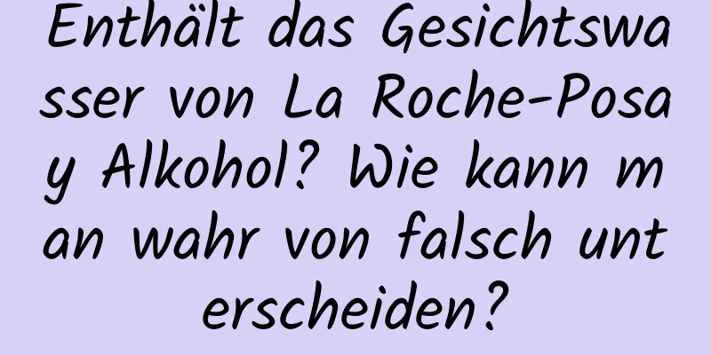 Enthält das Gesichtswasser von La Roche-Posay Alkohol? Wie kann man wahr von falsch unterscheiden?