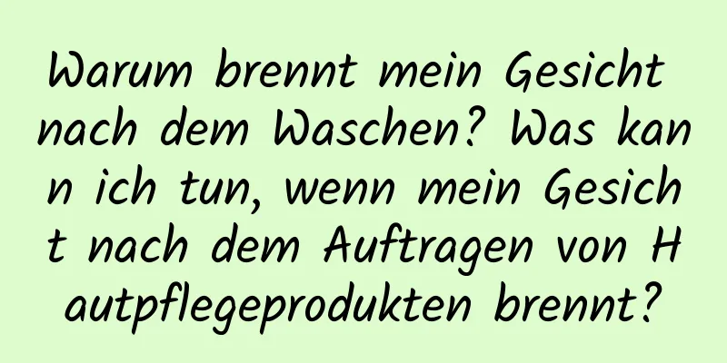 Warum brennt mein Gesicht nach dem Waschen? Was kann ich tun, wenn mein Gesicht nach dem Auftragen von Hautpflegeprodukten brennt?