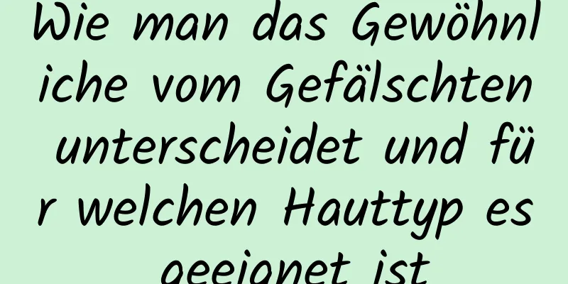 Wie man das Gewöhnliche vom Gefälschten unterscheidet und für welchen Hauttyp es geeignet ist