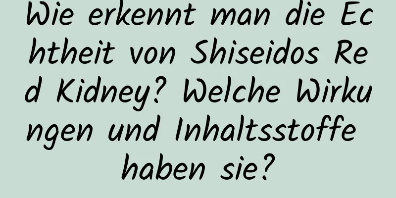 Wie erkennt man die Echtheit von Shiseidos Red Kidney? Welche Wirkungen und Inhaltsstoffe haben sie?