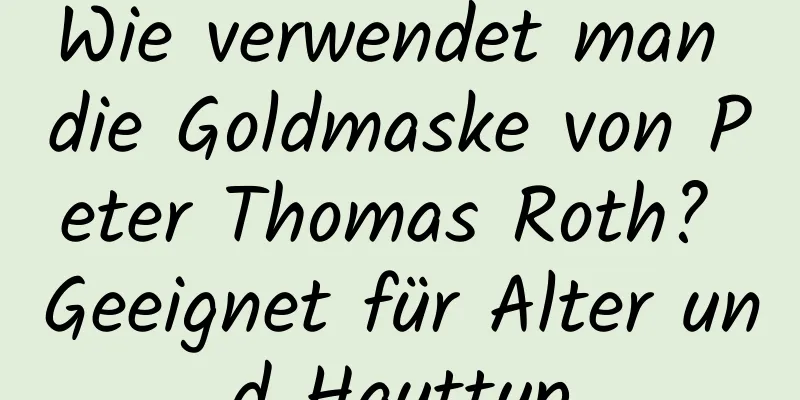 Wie verwendet man die Goldmaske von Peter Thomas Roth? Geeignet für Alter und Hauttyp