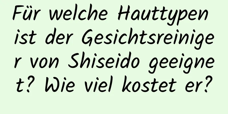 Für welche Hauttypen ist der Gesichtsreiniger von Shiseido geeignet? Wie viel kostet er?