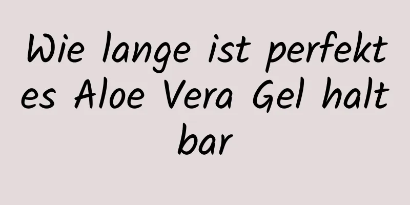 Wie lange ist perfektes Aloe Vera Gel haltbar