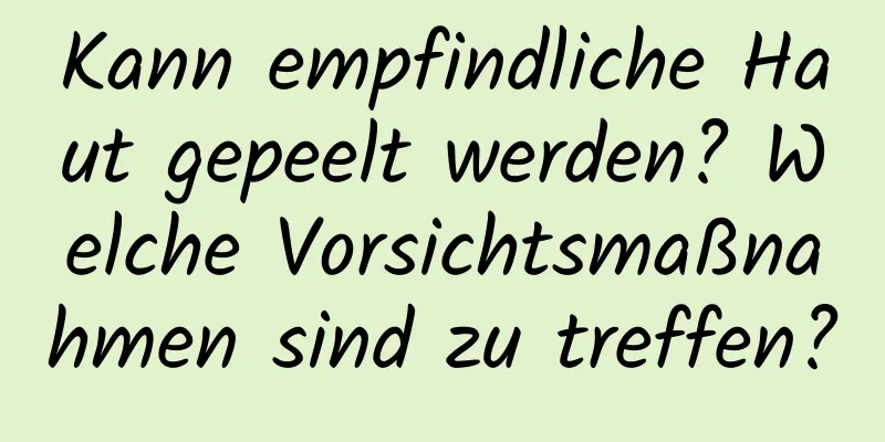 Kann empfindliche Haut gepeelt werden? Welche Vorsichtsmaßnahmen sind zu treffen?