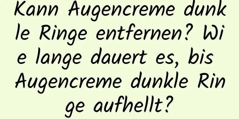 Kann Augencreme dunkle Ringe entfernen? Wie lange dauert es, bis Augencreme dunkle Ringe aufhellt?