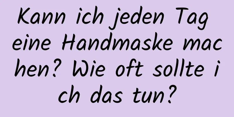 Kann ich jeden Tag eine Handmaske machen? Wie oft sollte ich das tun?