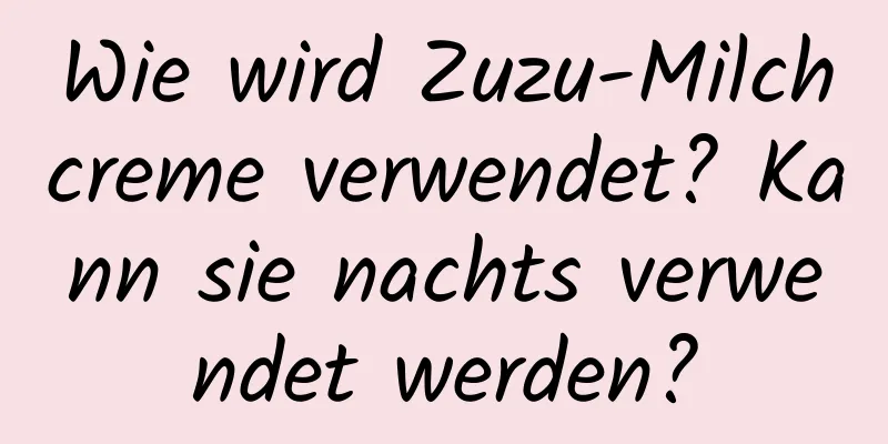 Wie wird Zuzu-Milchcreme verwendet? Kann sie nachts verwendet werden?