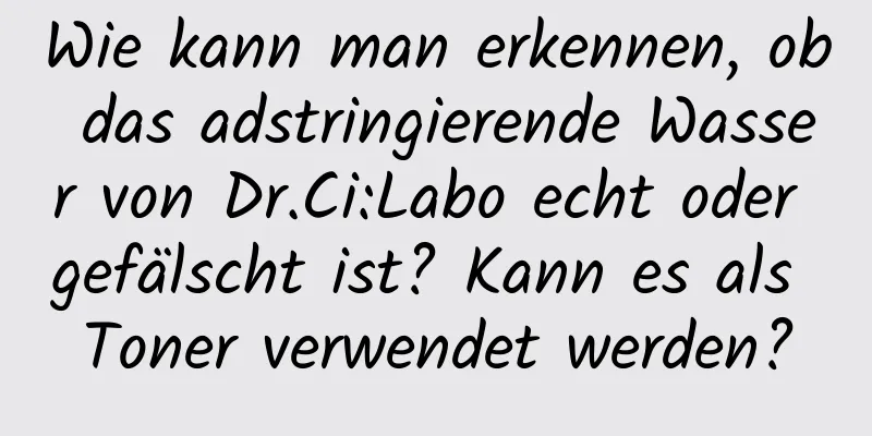 Wie kann man erkennen, ob das adstringierende Wasser von Dr.Ci:Labo echt oder gefälscht ist? Kann es als Toner verwendet werden?