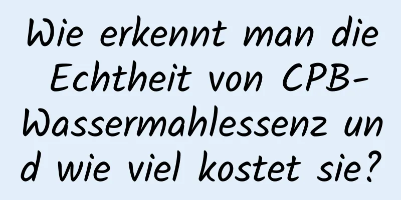 Wie erkennt man die Echtheit von CPB-Wassermahlessenz und wie viel kostet sie?