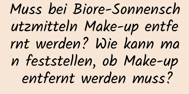 Muss bei Biore-Sonnenschutzmitteln Make-up entfernt werden? Wie kann man feststellen, ob Make-up entfernt werden muss?