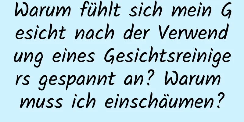 Warum fühlt sich mein Gesicht nach der Verwendung eines Gesichtsreinigers gespannt an? Warum muss ich einschäumen?