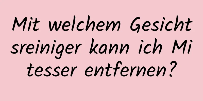 Mit welchem ​​Gesichtsreiniger kann ich Mitesser entfernen?