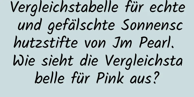 Vergleichstabelle für echte und gefälschte Sonnenschutzstifte von Jm Pearl. Wie sieht die Vergleichstabelle für Pink aus?