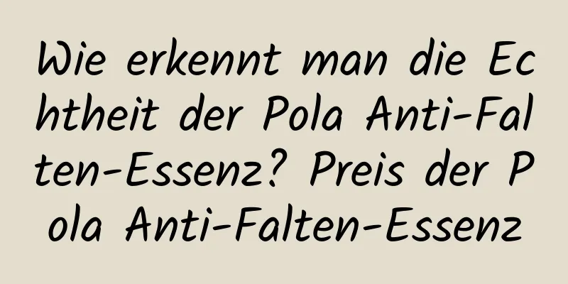 Wie erkennt man die Echtheit der Pola Anti-Falten-Essenz? Preis der Pola Anti-Falten-Essenz