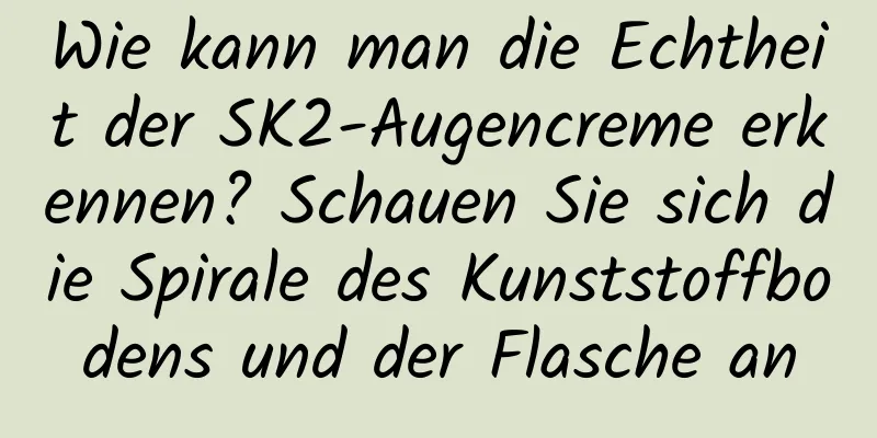 Wie kann man die Echtheit der SK2-Augencreme erkennen? Schauen Sie sich die Spirale des Kunststoffbodens und der Flasche an