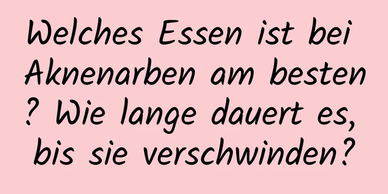 Welches Essen ist bei Aknenarben am besten? Wie lange dauert es, bis sie verschwinden?