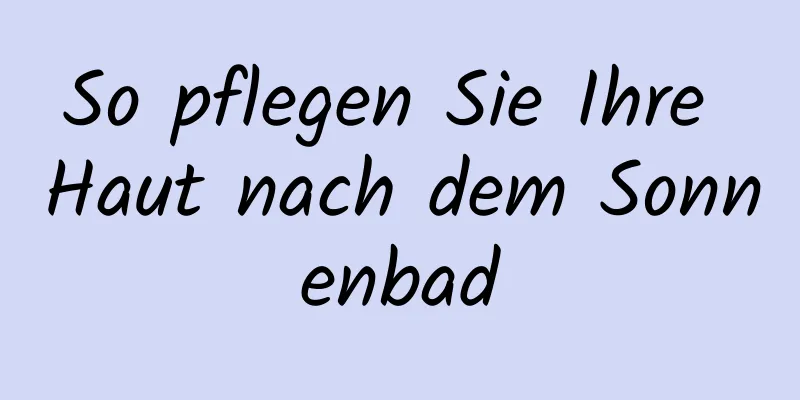 So pflegen Sie Ihre Haut nach dem Sonnenbad